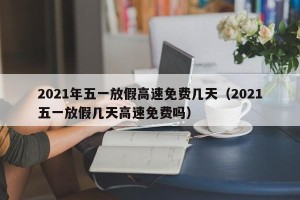 2021年五一放假高速免费几天（2021五一放假几天高速免费吗）