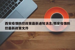 西安疫情防控政策最新通知消息/西安疫情防控最新政策文件