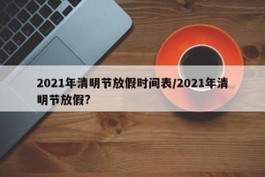 2021年清明节放假时间表/2021年清明节放假?