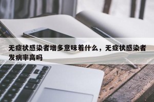 无症状感染者增多意味着什么，无症状感染者发病率高吗