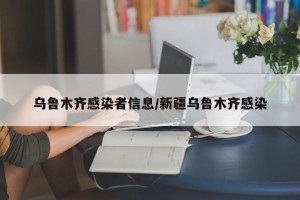 乌鲁木齐感染者信息/新疆乌鲁木齐感染