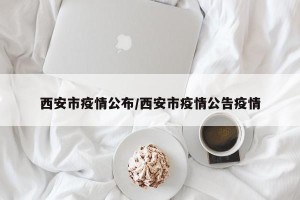 西安市疫情公布/西安市疫情公告疫情