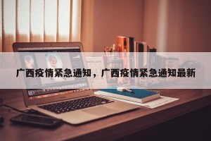 广西疫情紧急通知，广西疫情紧急通知最新