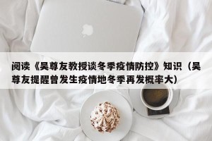 阅读《吴尊友教授谈冬季疫情防控》知识（吴尊友提醒曾发生疫情地冬季再发概率大）