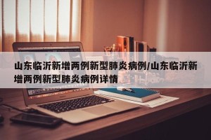 山东临沂新增两例新型肺炎病例/山东临沂新增两例新型肺炎病例详情