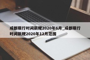 成都限行时间新规2020年6月_成都限行时间新规2020年12月范围