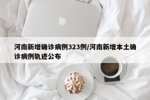 河南新增确诊病例323例/河南新增本土确诊病例轨迹公布