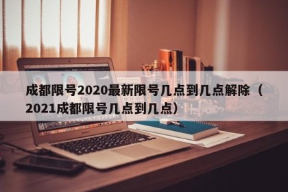 成都限号2020最新限号几点到几点解除（2021成都限号几点到几点）