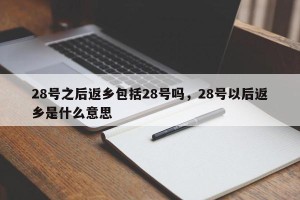 28号之后返乡包括28号吗，28号以后返乡是什么意思