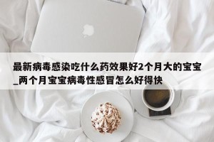 最新病毒感染吃什么药效果好2个月大的宝宝_两个月宝宝病毒性感冒怎么好得快
