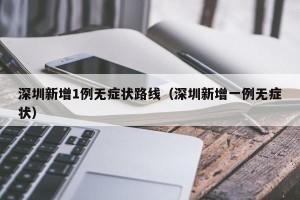 深圳新增1例无症状路线（深圳新增一例无症状）