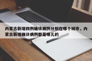 内蒙古新增四例确诊病例分别在哪个城市，内蒙古新增确诊病例都是哪儿的