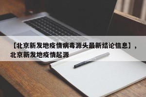 【北京新发地疫情病毒源头最新结论信息】,北京新发地疫情起源