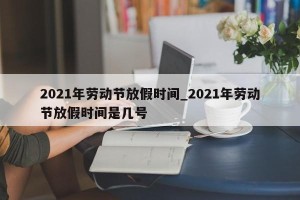 2021年劳动节放假时间_2021年劳动节放假时间是几号