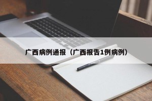 广西病例通报（广西报告1例病例）