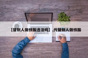 【替别人做核酸违法吗】,代替别人做核酸