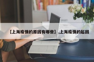 【上海疫情的原因有哪些】,上海疫情的起因