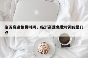 临沂高速免费时间，临沂高速免费时间段是几点