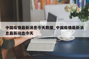 中国疫情最新消息今天数据_中国疫情最新消息最新动态今天