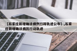 【石家庄新增确诊病例行踪轨迹公布】,石家庄新增确诊病历行动轨迹