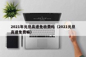 2021年元旦高速免收费吗（2021元旦高速免费嘛）