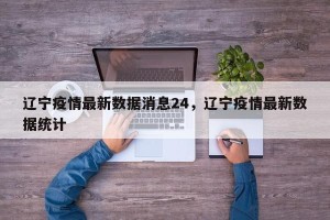 辽宁疫情最新数据消息24，辽宁疫情最新数据统计