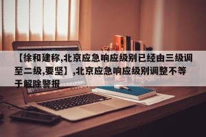 【徐和建称,北京应急响应级别已经由三级调至二级,要坚】,北京应急响应级别调整不等于解除警报