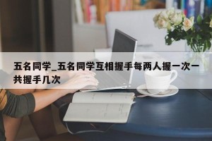 五名同学_五名同学互相握手每两人握一次一共握手几次