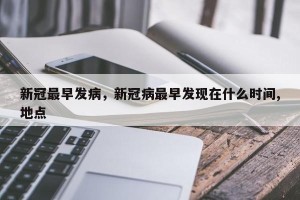 新冠最早发病，新冠病最早发现在什么时间,地点