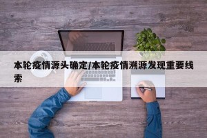 本轮疫情源头确定/本轮疫情溯源发现重要线索