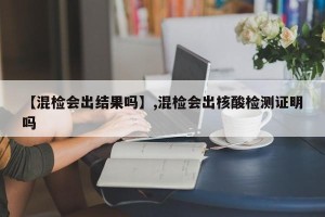 【混检会出结果吗】,混检会出核酸检测证明吗