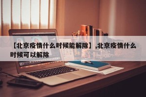 【北京疫情什么时候能解除】,北京疫情什么时候可以解除