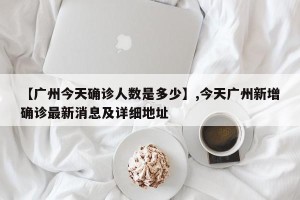 【广州今天确诊人数是多少】,今天广州新增确诊最新消息及详细地址