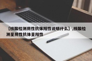 【核酸检测阴性抗体阳性说明什么】,核酸检测呈阴性抗体呈阳性