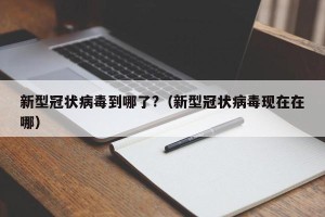 新型冠状病毒到哪了?（新型冠状病毒现在在哪）