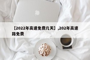 【2022年高速免费几天】,202年高速路免费