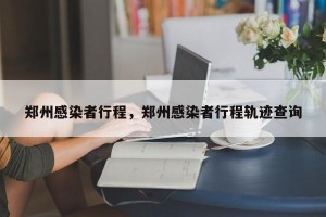 郑州感染者行程，郑州感染者行程轨迹查询