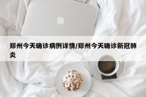 郑州今天确诊病例详情/郑州今天确诊新冠肺炎