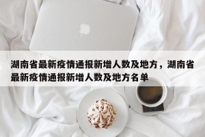 湖南省最新疫情通报新增人数及地方，湖南省最新疫情通报新增人数及地方名单
