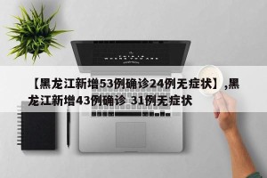 【黑龙江新增53例确诊24例无症状】,黑龙江新增43例确诊 31例无症状