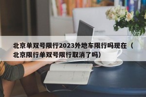 北京单双号限行2023外地车限行吗现在（北京限行单双号限行取消了吗）