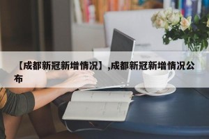 【成都新冠新增情况】,成都新冠新增情况公布