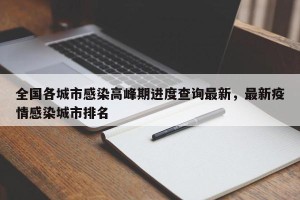全国各城市感染高峰期进度查询最新，最新疫情感染城市排名