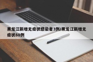 黑龙江新增无症状感染者3例/黑龙江新增无症状88例
