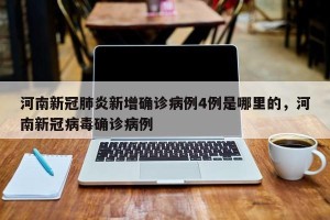 河南新冠肺炎新增确诊病例4例是哪里的，河南新冠病毒确诊病例
