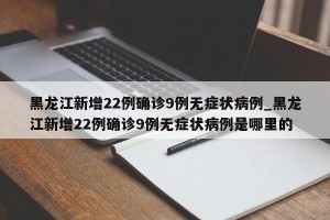 黑龙江新增22例确诊9例无症状病例_黑龙江新增22例确诊9例无症状病例是哪里的