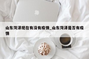 山东菏泽现在有没有疫情_山东菏泽是否有疫情
