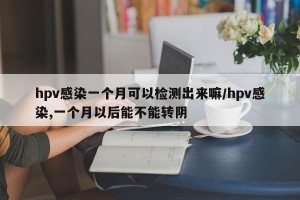 hpv感染一个月可以检测出来嘛/hpv感染,一个月以后能不能转阴