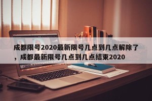 成都限号2020最新限号几点到几点解除了，成都最新限号几点到几点结束2020