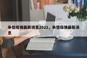 承德疫情最新消息2021，承德役情最新消息